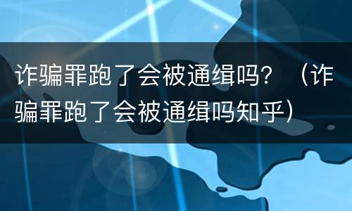 诈骗罪跑了会被通缉吗？（诈骗罪跑了会被通缉吗知乎）