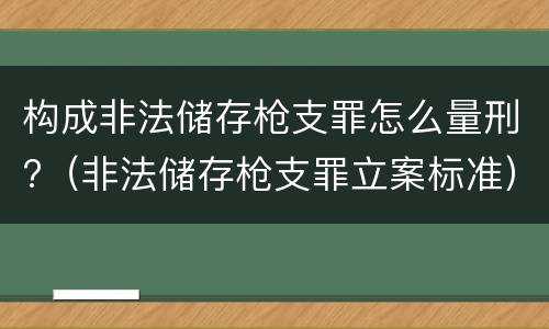 构成非法储存枪支罪怎么量刑?（非法储存枪支罪立案标准）