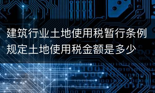 建筑行业土地使用税暂行条例规定土地使用税金额是多少