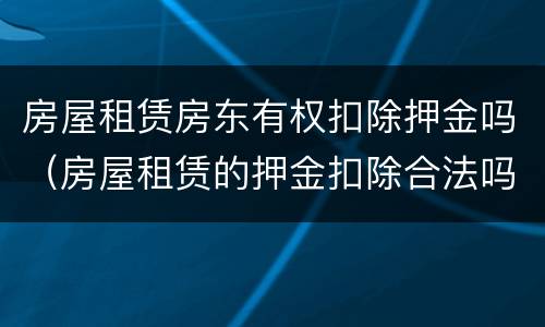 房屋租赁房东有权扣除押金吗（房屋租赁的押金扣除合法吗）