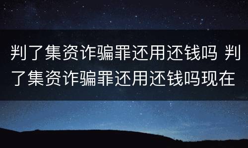 判了集资诈骗罪还用还钱吗 判了集资诈骗罪还用还钱吗现在