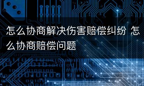 怎么协商解决伤害赔偿纠纷 怎么协商赔偿问题