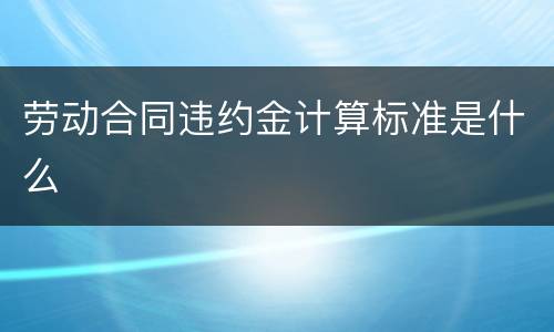 劳动合同违约金计算标准是什么