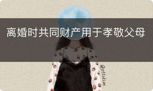 离婚时共同财产用于孝敬父母