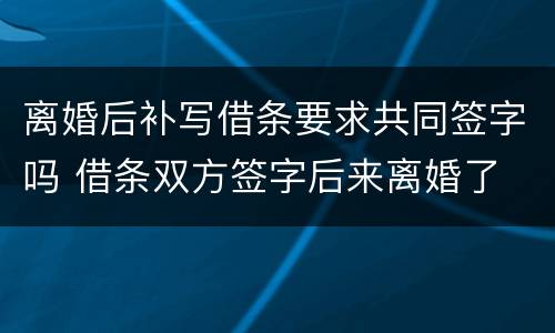 离婚后补写借条要求共同签字吗 借条双方签字后来离婚了