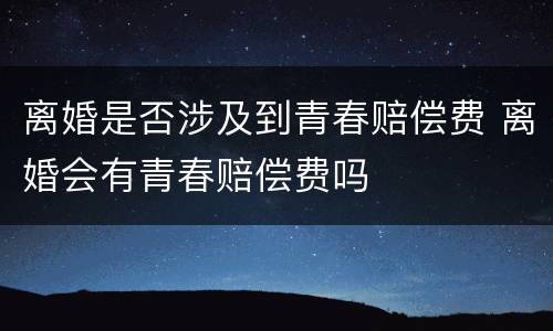 离婚是否涉及到青春赔偿费 离婚会有青春赔偿费吗