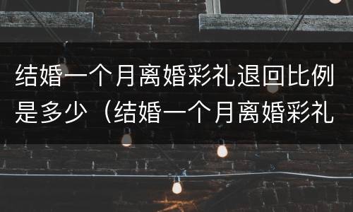结婚一个月离婚彩礼退回比例是多少（结婚一个月离婚彩礼退回比例是多少钱）