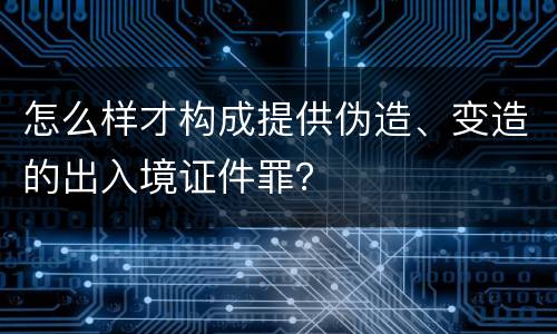 怎么样才构成提供伪造、变造的出入境证件罪？