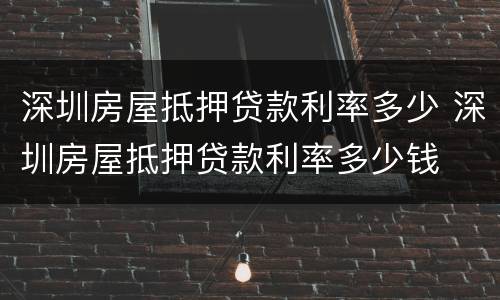 深圳房屋抵押贷款利率多少 深圳房屋抵押贷款利率多少钱