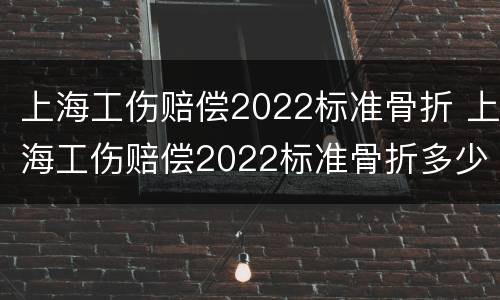 上海工伤赔偿2022标准骨折 上海工伤赔偿2022标准骨折多少钱