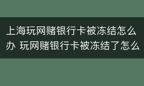 上海玩网赌银行卡被冻结怎么办 玩网赌银行卡被冻结了怎么办