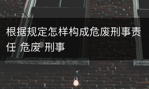 根据规定怎样构成危废刑事责任 危废 刑事