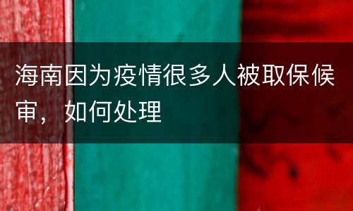海南因为疫情很多人被取保候审，如何处理