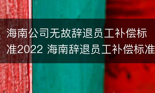 海南公司无故辞退员工补偿标准2022 海南辞退员工补偿标准2020