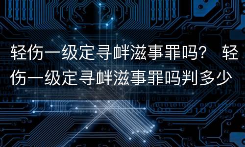 轻伤一级定寻衅滋事罪吗？ 轻伤一级定寻衅滋事罪吗判多少年
