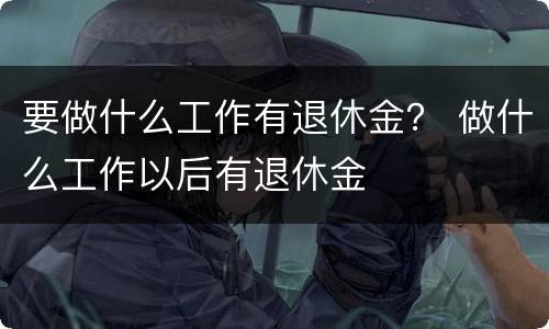 要做什么工作有退休金？ 做什么工作以后有退休金