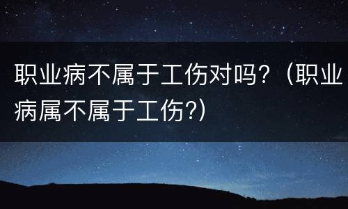 职业病不属于工伤对吗?（职业病属不属于工伤?）