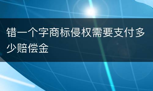 错一个字商标侵权需要支付多少赔偿金