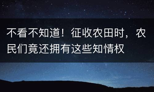 不看不知道！征收农田时，农民们竟还拥有这些知情权