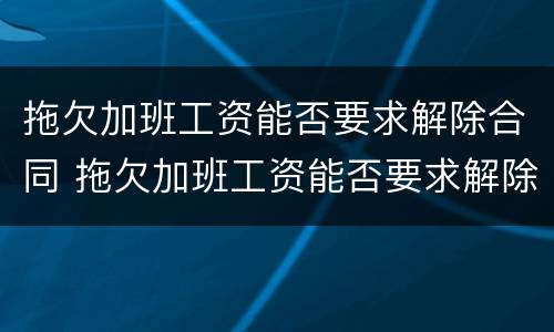 拖欠加班工资能否要求解除合同 拖欠加班工资能否要求解除合同呢