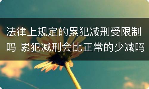法律上规定的累犯减刑受限制吗 累犯减刑会比正常的少减吗