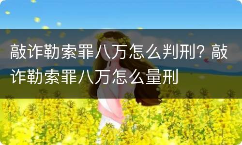 敲诈勒索罪八万怎么判刑? 敲诈勒索罪八万怎么量刑