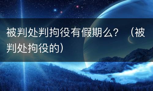 被判处判拘役有假期么？（被判处拘役的）