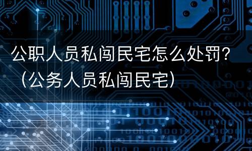 公职人员私闯民宅怎么处罚？（公务人员私闯民宅）