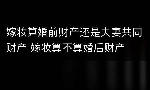 嫁妆算婚前财产还是夫妻共同财产 嫁妆算不算婚后财产