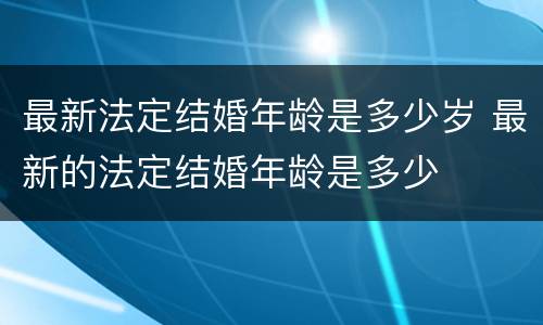 最新法定结婚年龄是多少岁 最新的法定结婚年龄是多少