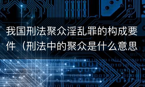 我国刑法聚众淫乱罪的构成要件（刑法中的聚众是什么意思）