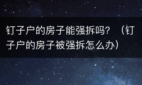 钉子户的房子能强拆吗？（钉子户的房子被强拆怎么办）