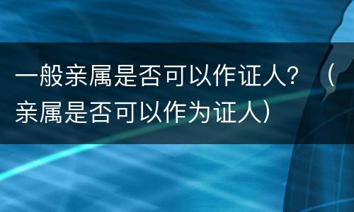 一般亲属是否可以作证人？（亲属是否可以作为证人）