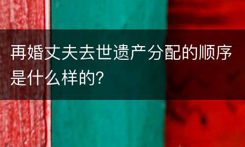 再婚丈夫去世遗产分配的顺序是什么样的？