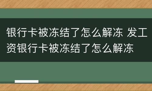 银行卡被冻结了怎么解冻 发工资银行卡被冻结了怎么解冻