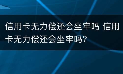 信用卡无力偿还会坐牢吗 信用卡无力偿还会坐牢吗?