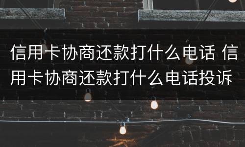 信用卡协商还款打什么电话 信用卡协商还款打什么电话投诉
