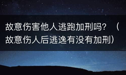 故意伤害他人逃跑加刑吗？（故意伤人后逃逸有没有加刑）