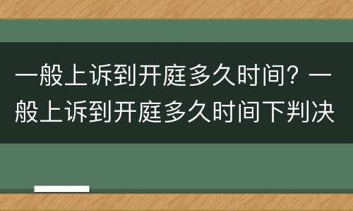 一般上诉到开庭多久时间? 一般上诉到开庭多久时间下判决书