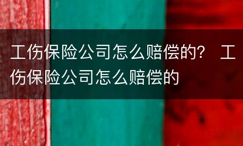 工伤保险公司怎么赔偿的？ 工伤保险公司怎么赔偿的