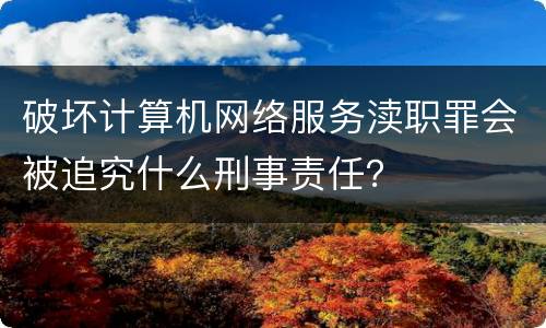 破坏计算机网络服务渎职罪会被追究什么刑事责任？