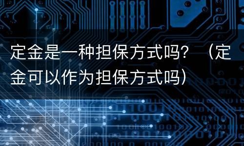 定金是一种担保方式吗？（定金可以作为担保方式吗）