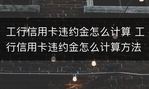 工行信用卡违约金怎么计算 工行信用卡违约金怎么计算方法