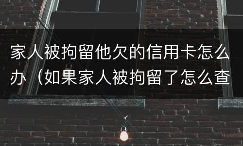 家人被拘留他欠的信用卡怎么办（如果家人被拘留了怎么查他的信用卡欠款）