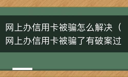 网上办信用卡被骗怎么解决（网上办信用卡被骗了有破案过吗）