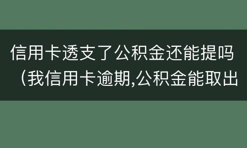 信用卡透支了公积金还能提吗（我信用卡逾期,公积金能取出来吗）