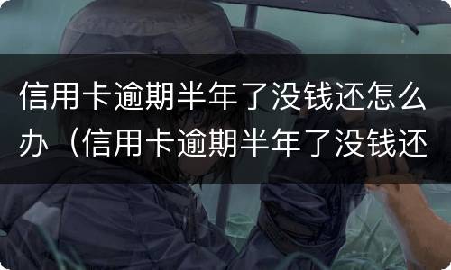 信用卡逾期半年了没钱还怎么办（信用卡逾期半年了没钱还怎么办,我没办法了）