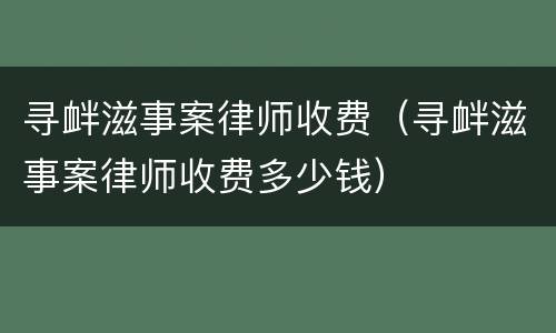 寻衅滋事案律师收费（寻衅滋事案律师收费多少钱）