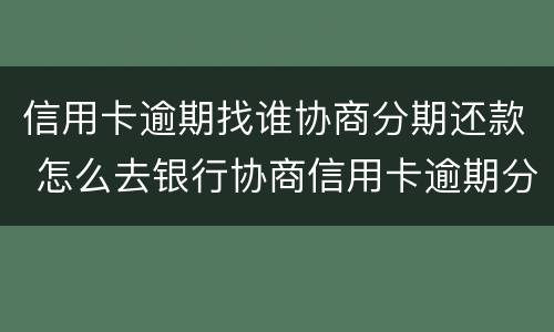 信用卡逾期找谁协商分期还款 怎么去银行协商信用卡逾期分期