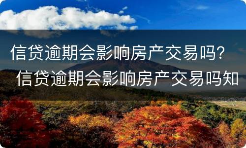 信贷逾期会影响房产交易吗？ 信贷逾期会影响房产交易吗知乎